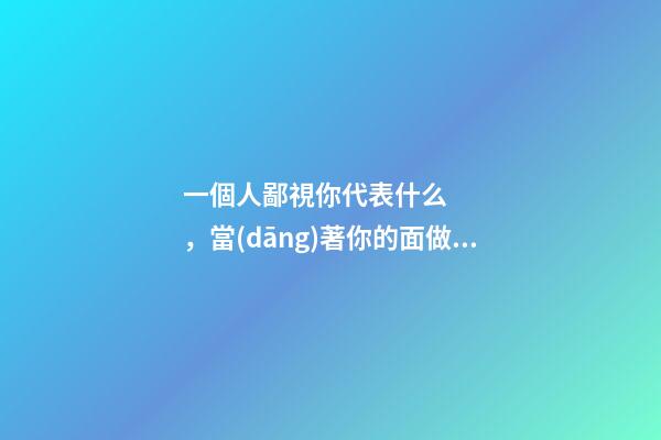 一個人鄙視你代表什么，當(dāng)著你的面做這三件事的人